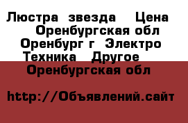 Люстра “звезда“ › Цена ­ 1 - Оренбургская обл., Оренбург г. Электро-Техника » Другое   . Оренбургская обл.